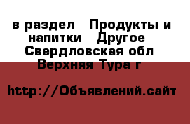  в раздел : Продукты и напитки » Другое . Свердловская обл.,Верхняя Тура г.